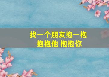 找一个朋友抱一抱 抱抱他 抱抱你